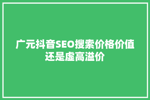 广元抖音SEO搜索价格价值还是虚高溢价
