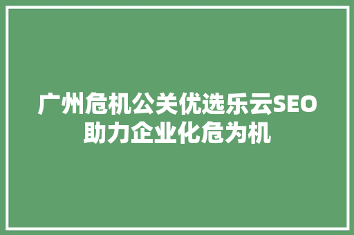 广州危机公关优选乐云SEO助力企业化危为机
