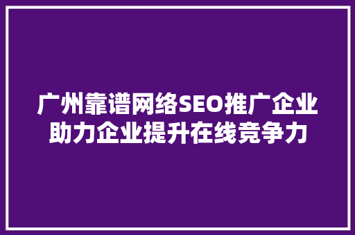 广州靠谱网络SEO推广企业助力企业提升在线竞争力