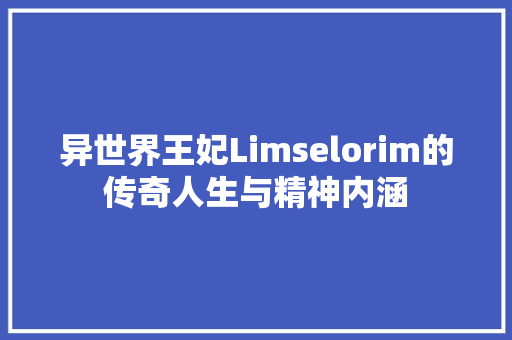 异世界王妃Limselorim的传奇人生与精神内涵  第1张