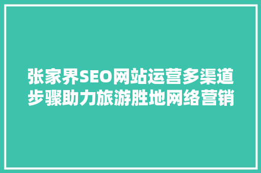 张家界SEO网站运营多渠道步骤助力旅游胜地网络营销  第1张