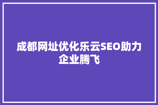 成都网址优化乐云SEO助力企业腾飞  第1张