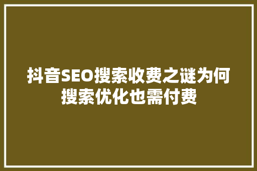 抖音SEO搜索收费之谜为何搜索优化也需付费