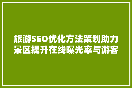 旅游SEO优化方法策划助力景区提升在线曝光率与游客转化率