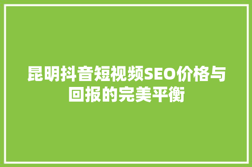 昆明抖音短视频SEO价格与回报的完美平衡
