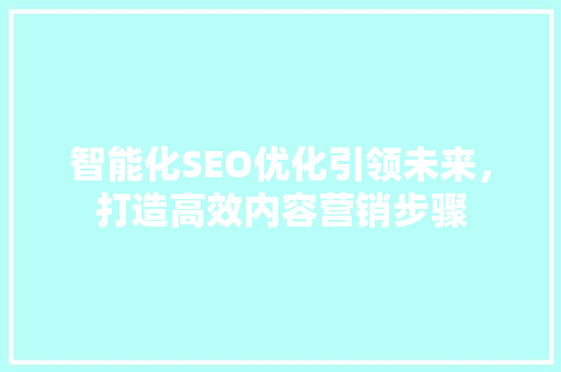 智能化SEO优化引领未来，打造高效内容营销步骤