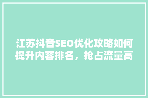 江苏抖音SEO优化攻略如何提升内容排名，抢占流量高地