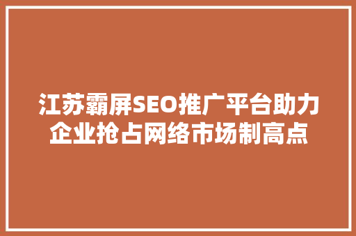 江苏霸屏SEO推广平台助力企业抢占网络市场制高点