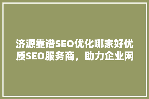 济源靠谱SEO优化哪家好优质SEO服务商，助力企业网络营销腾飞
