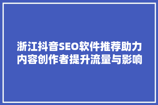 浙江抖音SEO软件推荐助力内容创作者提升流量与影响力