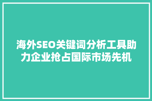 海外SEO关键词分析工具助力企业抢占国际市场先机