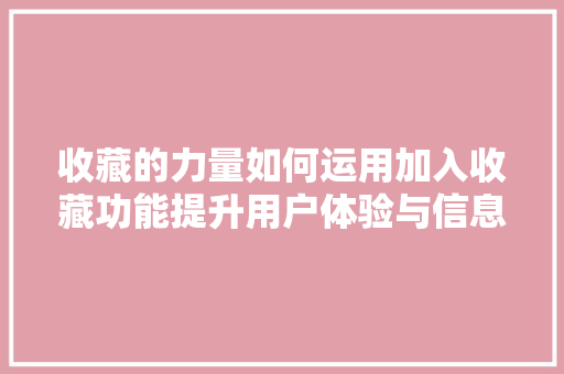 收藏的力量如何运用加入收藏功能提升用户体验与信息管理