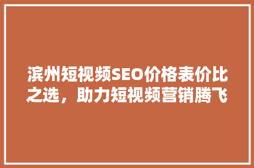 滨州短视频SEO价格表价比之选，助力短视频营销腾飞