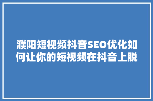 濮阳短视频抖音SEO优化如何让你的短视频在抖音上脱颖而出  第1张