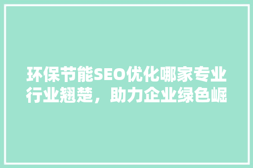 环保节能SEO优化哪家专业行业翘楚，助力企业绿色崛起  第1张