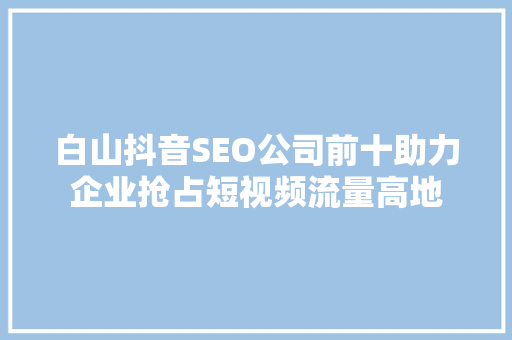白山抖音SEO公司前十助力企业抢占短视频流量高地