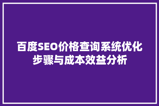 百度SEO价格查询系统优化步骤与成本效益分析