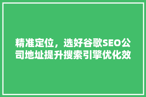 精准定位，选好谷歌SEO公司地址提升搜索引擎优化效果的关键步骤  第1张