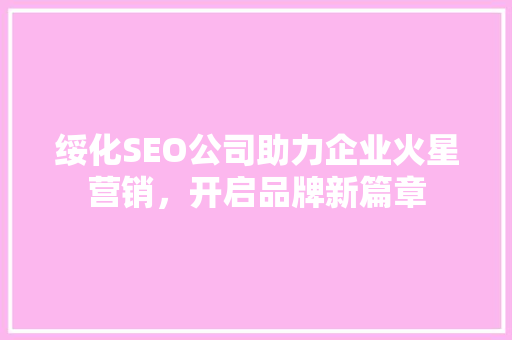 绥化SEO公司助力企业火星营销，开启品牌新篇章  第1张