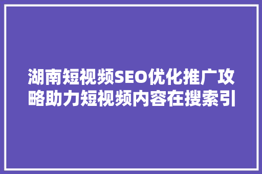 湖南短视频SEO优化推广攻略助力短视频内容在搜索引擎中脱颖而出