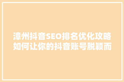 漳州抖音SEO排名优化攻略如何让你的抖音账号脱颖而出