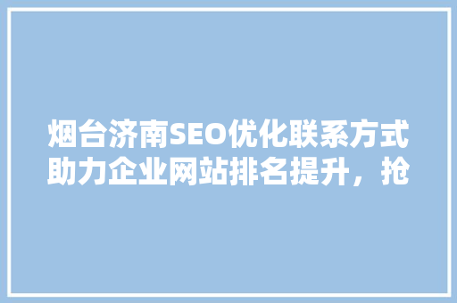 烟台济南SEO优化联系方式助力企业网站排名提升，抢占互联网市场先机