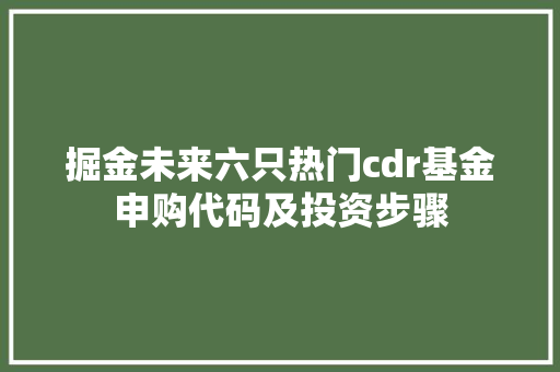 掘金未来六只热门cdr基金申购代码及投资步骤
