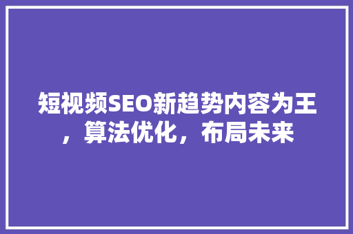 短视频SEO新趋势内容为王，算法优化，布局未来