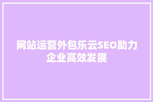 网站运营外包乐云SEO助力企业高效发展