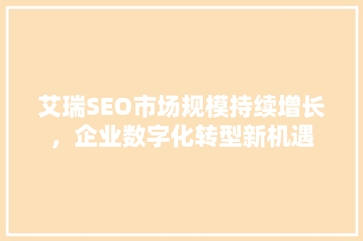 艾瑞SEO市场规模持续增长，企业数字化转型新机遇