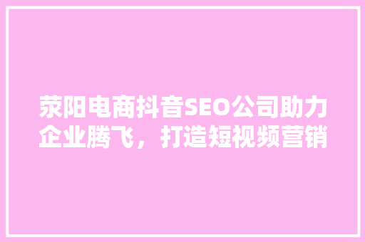 荥阳电商抖音SEO公司助力企业腾飞，打造短视频营销新格局
