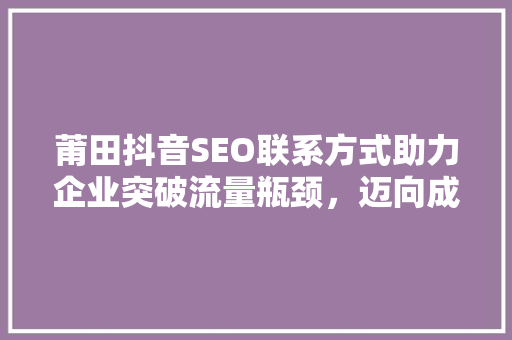 莆田抖音SEO联系方式助力企业突破流量瓶颈，迈向成功之路