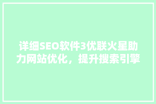 详细SEO软件3优联火星助力网站优化，提升搜索引擎排名
