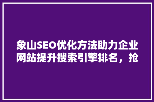 象山SEO优化方法助力企业网站提升搜索引擎排名，抢占市场先机  第1张