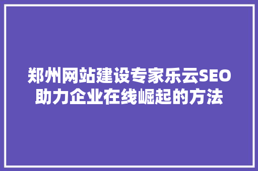 郑州网站建设专家乐云SEO助力企业在线崛起的方法