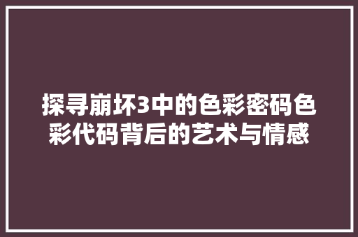 探寻崩坏3中的色彩密码色彩代码背后的艺术与情感