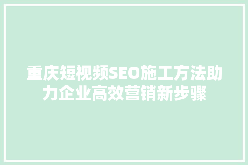 重庆短视频SEO施工方法助力企业高效营销新步骤