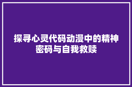 探寻心灵代码动漫中的精神密码与自我救赎