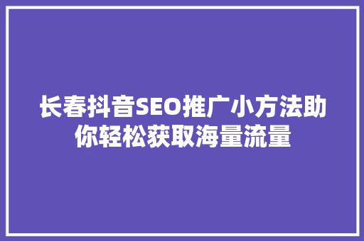 长春抖音SEO推广小方法助你轻松获取海量流量  第1张