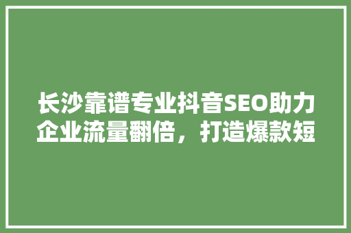 长沙靠谱专业抖音SEO助力企业流量翻倍，打造爆款短视频