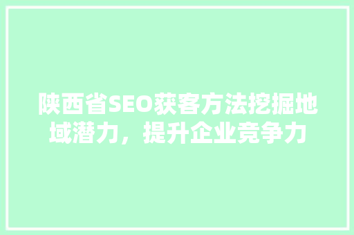 陕西省SEO获客方法挖掘地域潜力，提升企业竞争力