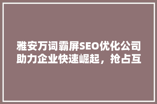 雅安万词霸屏SEO优化公司助力企业快速崛起，抢占互联网市场制高点