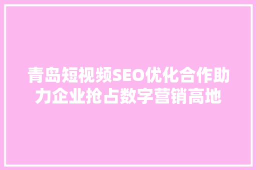 青岛短视频SEO优化合作助力企业抢占数字营销高地