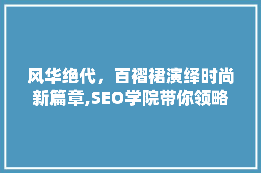 风华绝代，百褶裙演绎时尚新篇章,SEO学院带你领略学院风风采