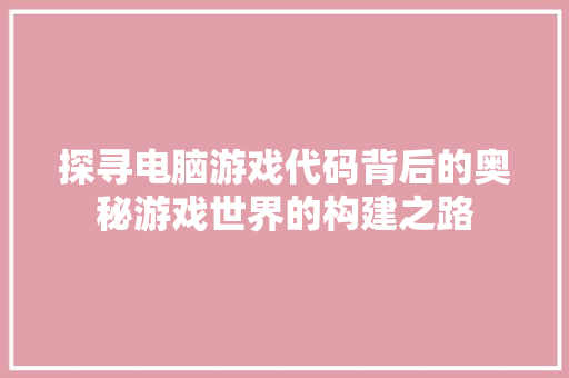 探寻电脑游戏代码背后的奥秘游戏世界的构建之路