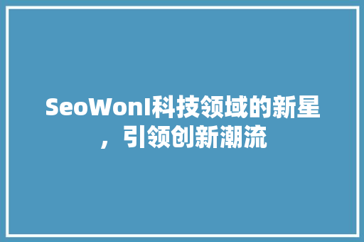 SeoWonI科技领域的新星，引领创新潮流