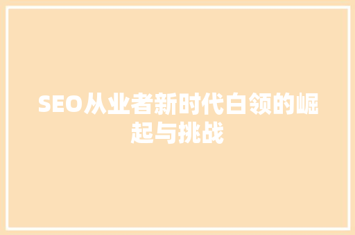 SEO从业者新时代白领的崛起与挑战