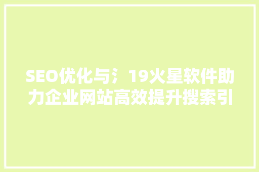SEO优化与氵19火星软件助力企业网站高效提升搜索引擎排名
