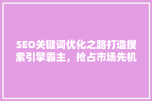 SEO关键词优化之路打造搜索引擎霸主，抢占市场先机