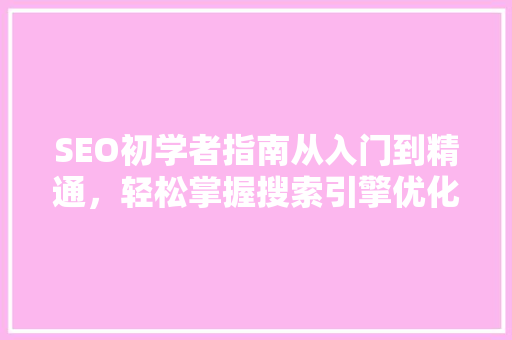 SEO初学者指南从入门到精通，轻松掌握搜索引擎优化方法